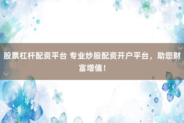 股票杠杆配资平台 专业炒股配资开户平台，助您财富增值！