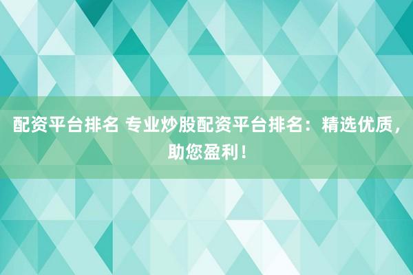 配资平台排名 专业炒股配资平台排名：精选优质，助您盈利！