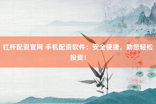 杠杆配资官网 手机配资软件：安全便捷，助您轻松投资！