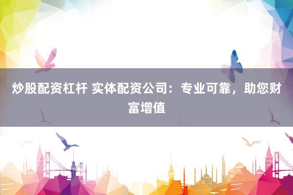 炒股配资杠杆 实体配资公司：专业可靠，助您财富增值