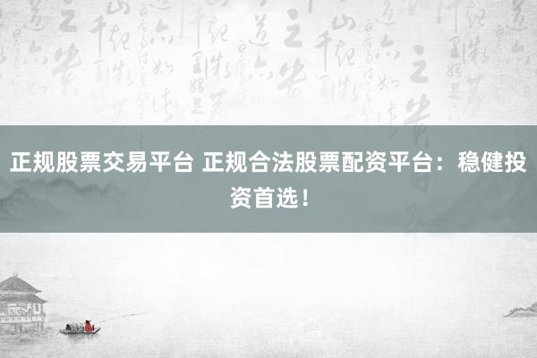 正规股票交易平台 正规合法股票配资平台：稳健投资首选！