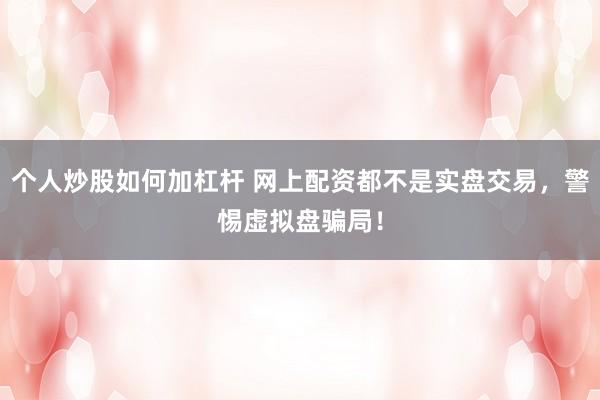 个人炒股如何加杠杆 网上配资都不是实盘交易，警惕虚拟盘骗局！