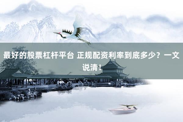 最好的股票杠杆平台 正规配资利率到底多少？一文说清！