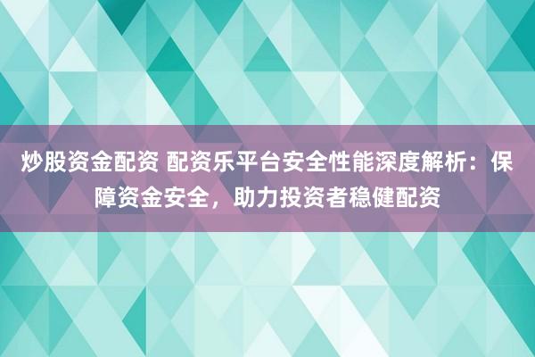 炒股资金配资 配资乐平台安全性能深度解析：保障资金安全，助力投资者稳健配资