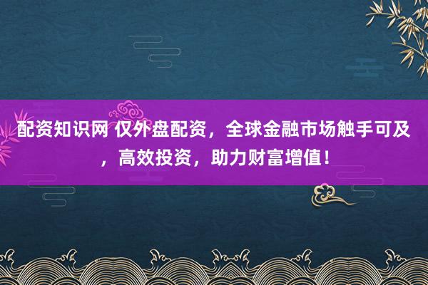 配资知识网 仅外盘配资，全球金融市场触手可及，高效投资，助力财富增值！