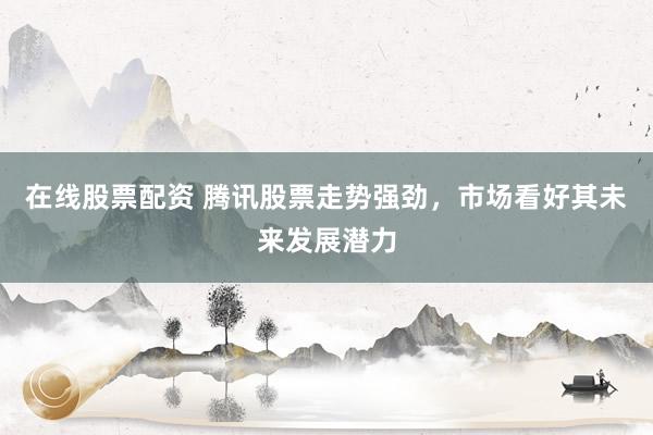 在线股票配资 腾讯股票走势强劲，市场看好其未来发展潜力