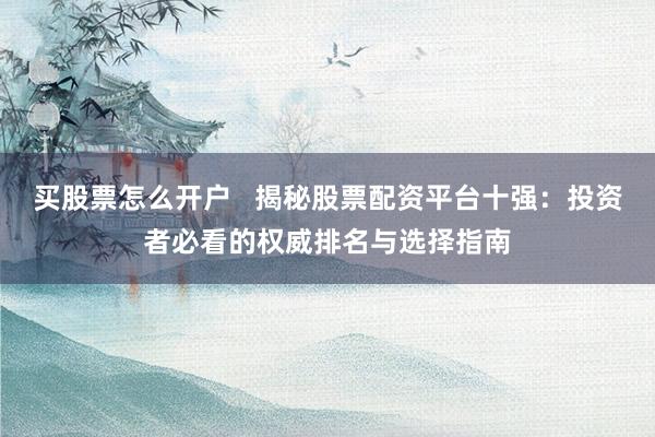 买股票怎么开户   揭秘股票配资平台十强：投资者必看的权威排名与选择指南