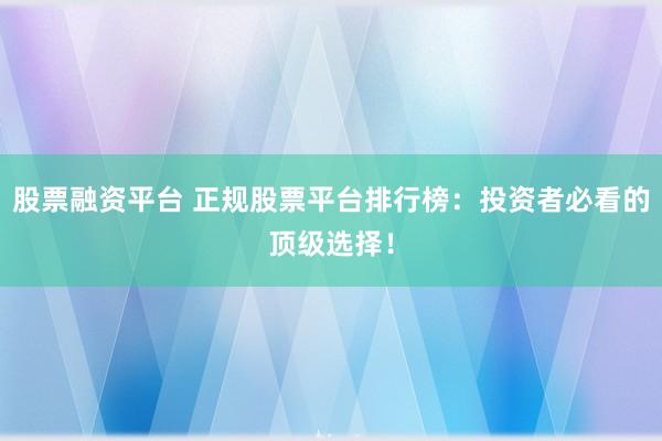 股票融资平台 正规股票平台排行榜：投资者必看的顶级选择！