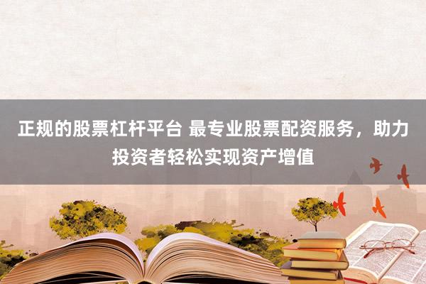 正规的股票杠杆平台 最专业股票配资服务，助力投资者轻松实现资产增值