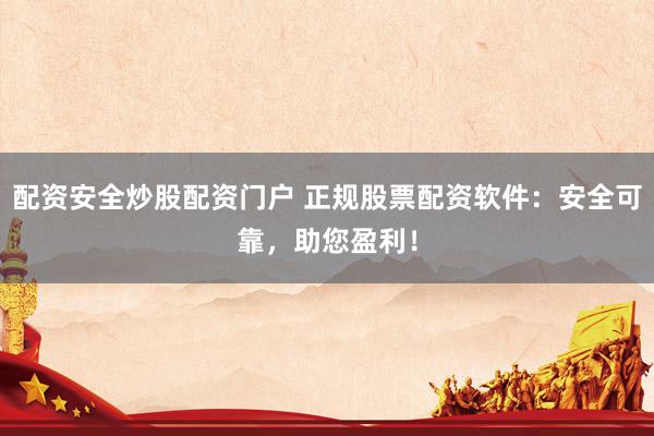 配资安全炒股配资门户 正规股票配资软件：安全可靠，助您盈利！