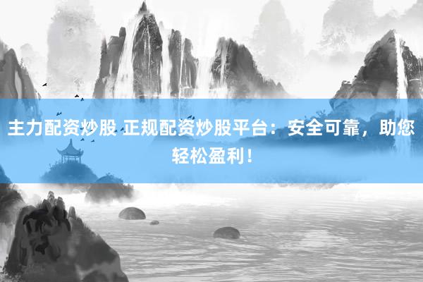 主力配资炒股 正规配资炒股平台：安全可靠，助您轻松盈利！