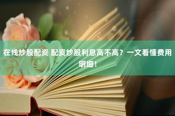 在线炒股配资 配资炒股利息高不高？一文看懂费用明细！