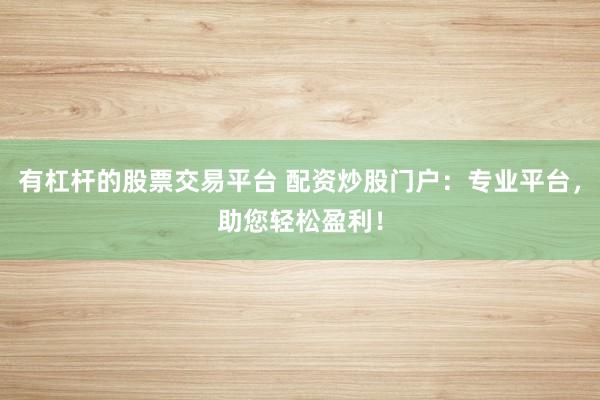 有杠杆的股票交易平台 配资炒股门户：专业平台，助您轻松盈利！