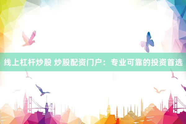 线上杠杆炒股 炒股配资门户：专业可靠的投资首选