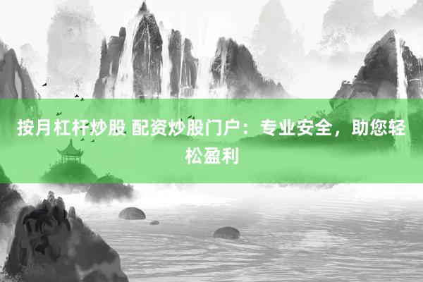 按月杠杆炒股 配资炒股门户：专业安全，助您轻松盈利