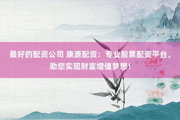 最好的配资公司 康源配资：专业股票配资平台，助您实现财富增值梦想！