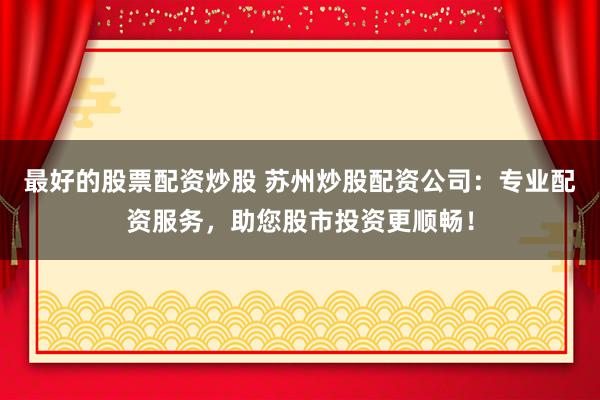 最好的股票配资炒股 苏州炒股配资公司：专业配资服务，助您股市投资更顺畅！