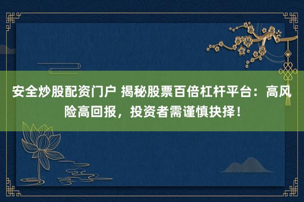 安全炒股配资门户 揭秘股票百倍杠杆平台:高风险高回报,投资者需谨慎抉择!