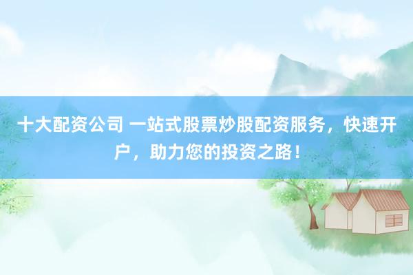 十大配资公司 一站式股票炒股配资服务，快速开户，助力您的投资之路！