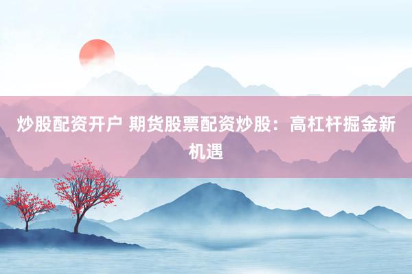炒股配资开户 期货股票配资炒股：高杠杆掘金新机遇