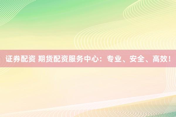 证券配资 期货配资服务中心：专业、安全、高效！