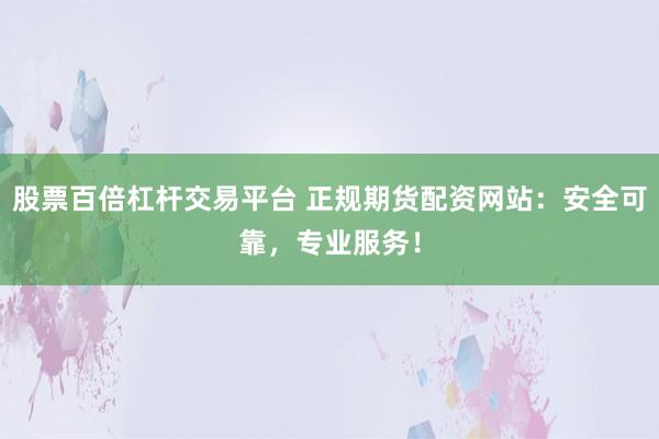 股票百倍杠杆交易平台 正规期货配资网站:安全可靠,专业服务!