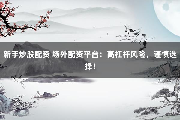 新手炒股配资 场外配资平台：高杠杆风险，谨慎选择！