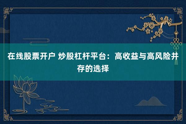 在线股票开户 炒股杠杆平台：高收益与高风险并存的选择