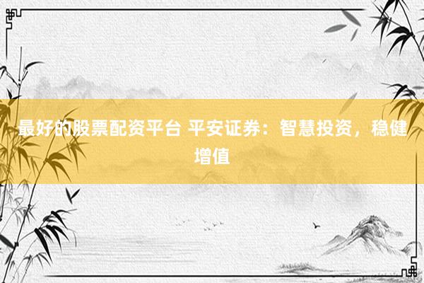 最好的股票配资平台 平安证券：智慧投资，稳健增值