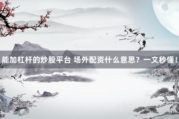 能加杠杆的炒股平台 场外配资什么意思？一文秒懂！
