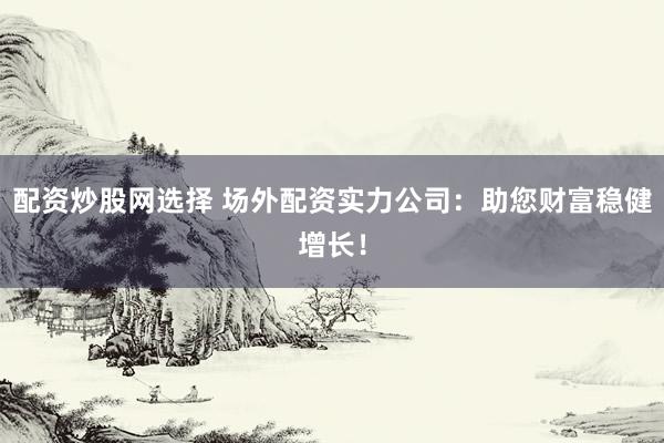 配资炒股网选择 场外配资实力公司:助您财富稳健增长!