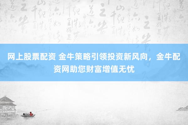 网上股票配资 金牛策略引领投资新风向，金牛配资网助您财富增值无忧