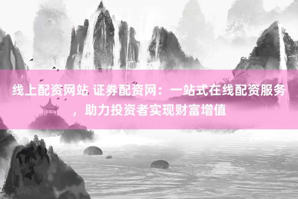 线上配资网站 证券配资网：一站式在线配资服务，助力投资者实现财富增值