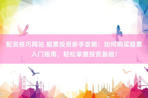 配资技巧网站 股票投资新手攻略：如何购买股票入门指南，轻松掌握投资基础！
