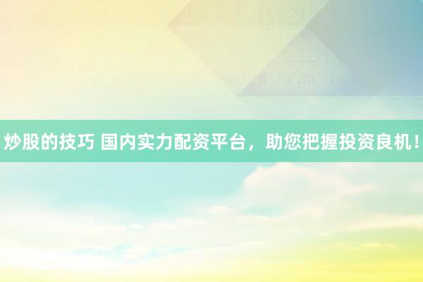 炒股的技巧 国内实力配资平台,助您把握投资良机!
