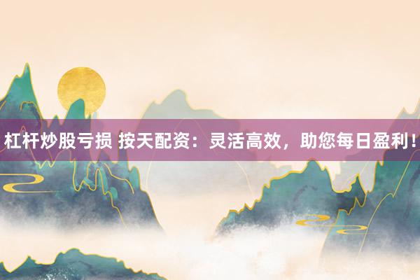 杠杆炒股亏损 按天配资：灵活高效，助您每日盈利！