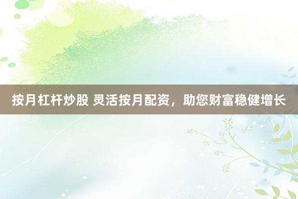 按月杠杆炒股 灵活按月配资，助您财富稳健增长