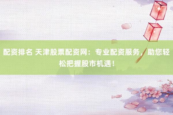 配资排名 天津股票配资网：专业配资服务，助您轻松把握股市机遇！