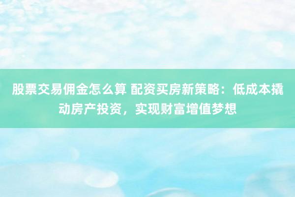 股票交易佣金怎么算 配资买房新策略：低成本撬动房产投资，实现财富增值梦想