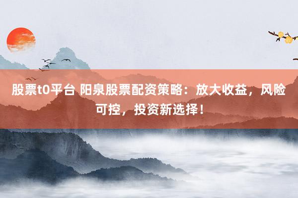 股票t0平台 阳泉股票配资策略：放大收益，风险可控，投资新选择！